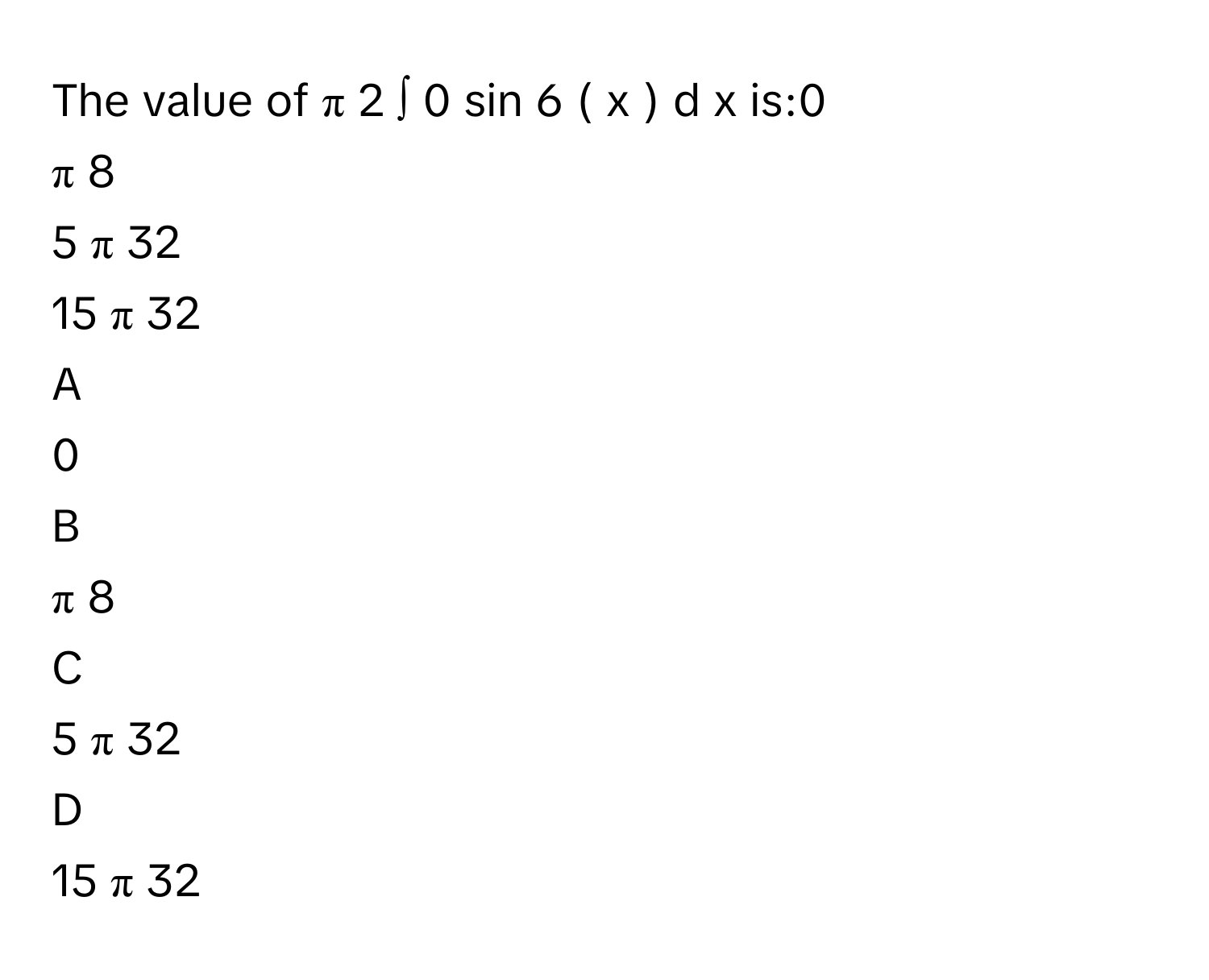 The value of π   2          ∫      0        sin   6        (  x  )  d  x        is:0     
π   8            
5  π      32            
15  π      32            

A  
0      


B  
π   8             


C  
5  π      32             


D  
15  π      32