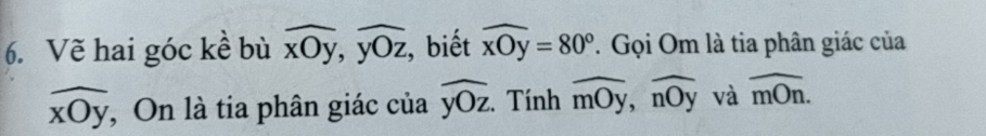 Vẽ hai góc kể bù overline xOy, overline yOz , biết widehat xOy=80°. Gọi Om là tia phân giác của
widehat xOy , On là tia phân giác của widehat yOz :. Tính widehat mOy, widehat nOy và overline mOn.