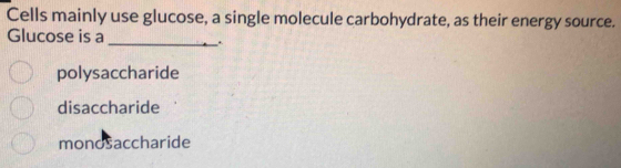 Cells mainly use glucose, a single molecule carbohydrate, as their energy source.
Glucose is a
_
polysaccharide
disaccharide
monosaccharide