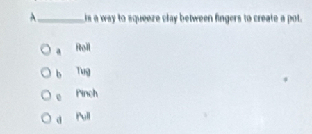 A_ is a way to squeeze clay between fingers to create a pot.
a Roli
b Tug
e Pinch
d Pull