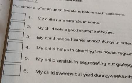 Put either a or an on the blank before each statement. 
1. My child runs errands at home. 
2. My child sets a good example at home. 
3. My child keeps his/her school things in order 
4. My child helps in cleaning the house regula 
5. My child assists in segregating our garbag 
6. My child sweeps our yard during weekend