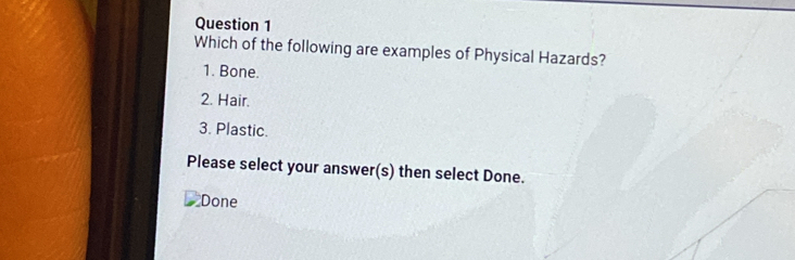 Which of the following are examples of Physical Hazards? 
1. Bone. 
2. Hair. 
3. Plastic. 
Please select your answer(s) then select Done. 
Done