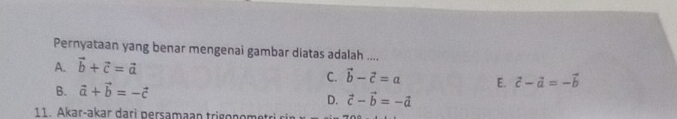 Pernyataan yang benar mengenai gambar diatas adalah ....
A. vector b+vector c=vector a
C. vector b-vector c=a E. vector c-vector a=-vector b
B. vector a+vector b=-vector c
D. vector c-vector b=-vector a
11. Akar-akar dari persamaan trigonomet