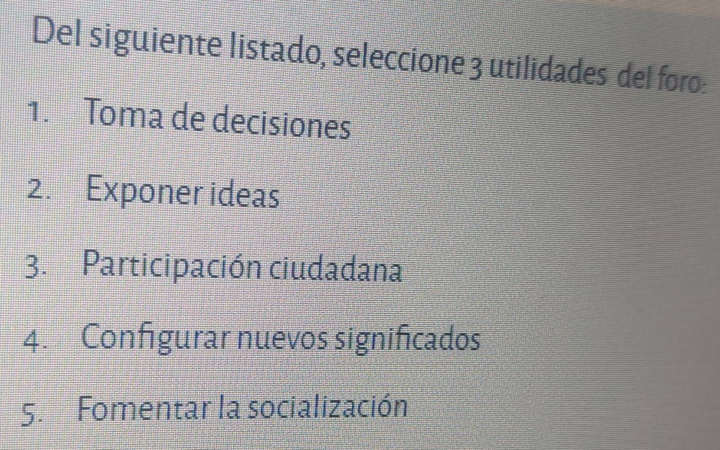 Del siguiente listado, seleccione 3 utilidades del foro:
1. Toma de decisiones
2. Exponer ideas
3. Participación ciudadana
4. Configurar nuevos significados
5. Fomentar la socialización