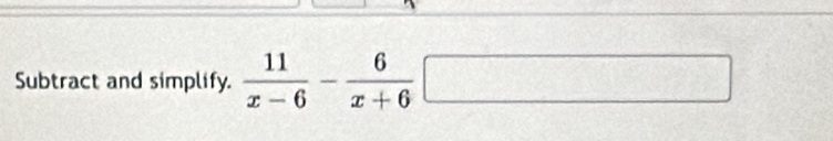 Subtract and simplify.  11/x-6 - 6/x+6 □