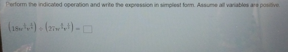 Perform the indicated operation and write the expression in simplest form. Assume all variables are positive.
(18w^(frac 1)5v^(frac 5)4)/ (27w^(frac 4)5v^(frac 1)2)=□