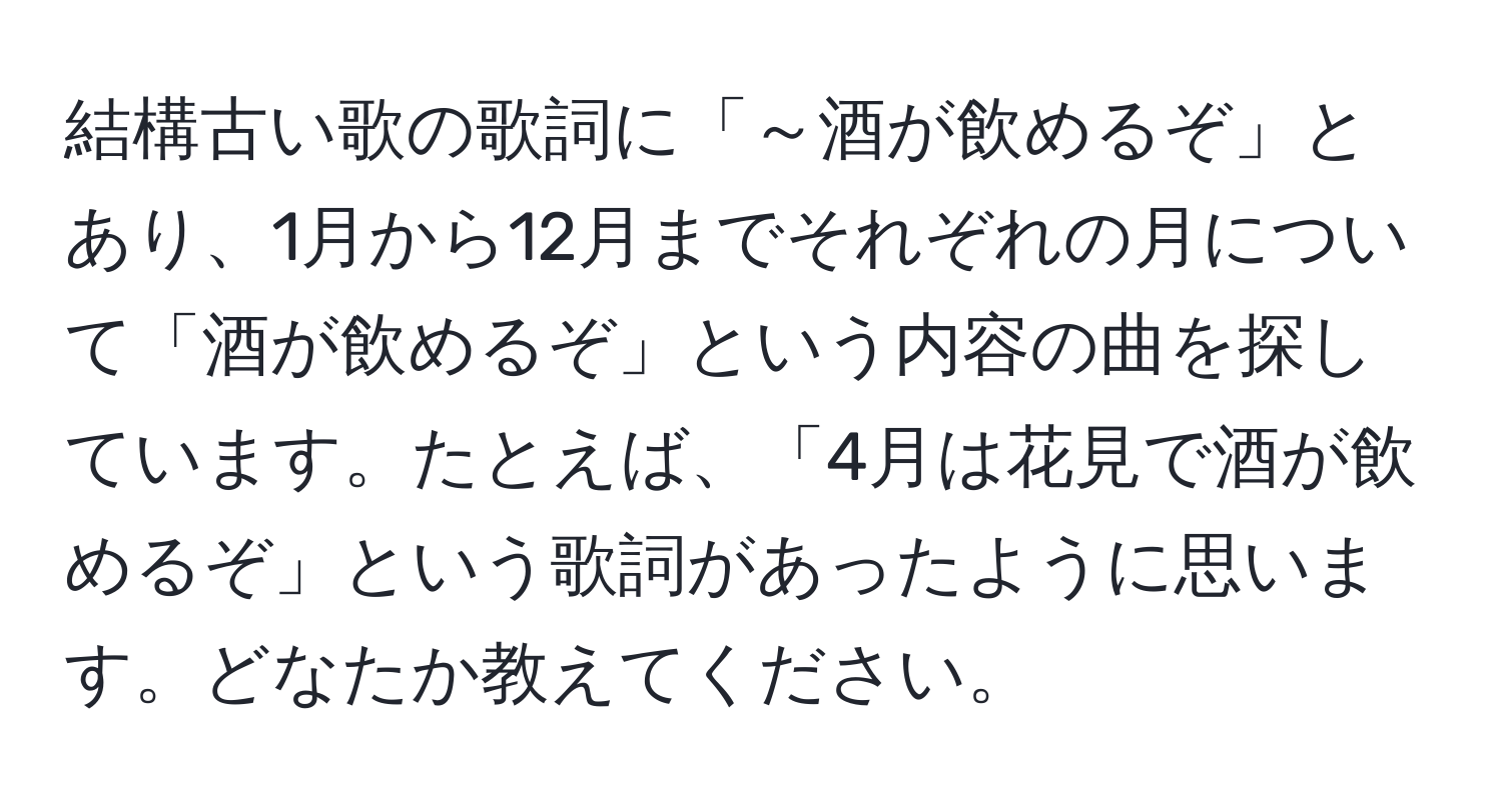 結構古い歌の歌詞に「～酒が飲めるぞ」とあり、1月から12月までそれぞれの月について「酒が飲めるぞ」という内容の曲を探しています。たとえば、「4月は花見で酒が飲めるぞ」という歌詞があったように思います。どなたか教えてください。