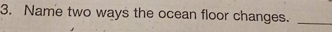 Name two ways the ocean floor changes._