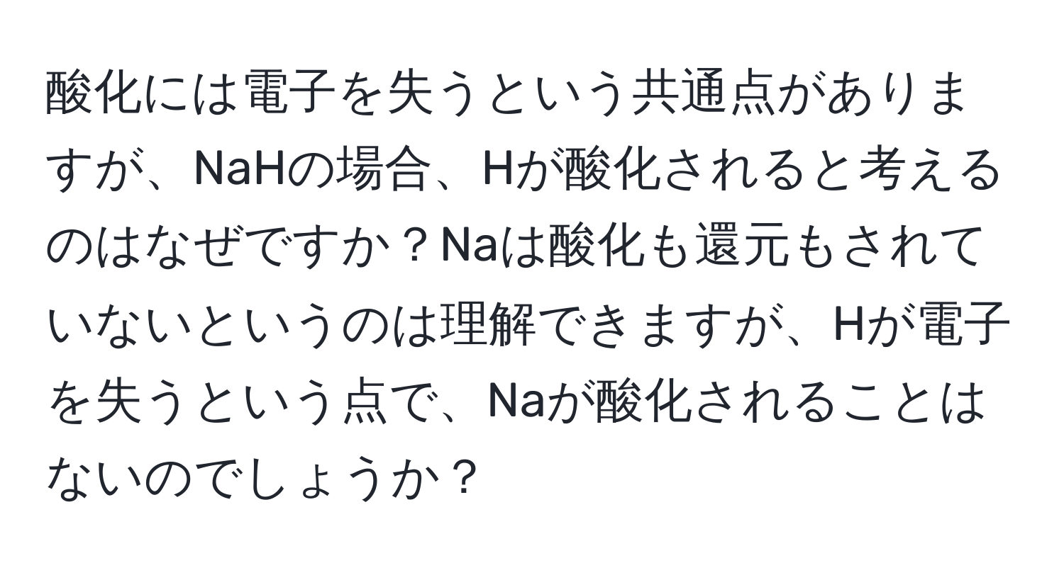 酸化には電子を失うという共通点がありますが、NaHの場合、Hが酸化されると考えるのはなぜですか？Naは酸化も還元もされていないというのは理解できますが、Hが電子を失うという点で、Naが酸化されることはないのでしょうか？