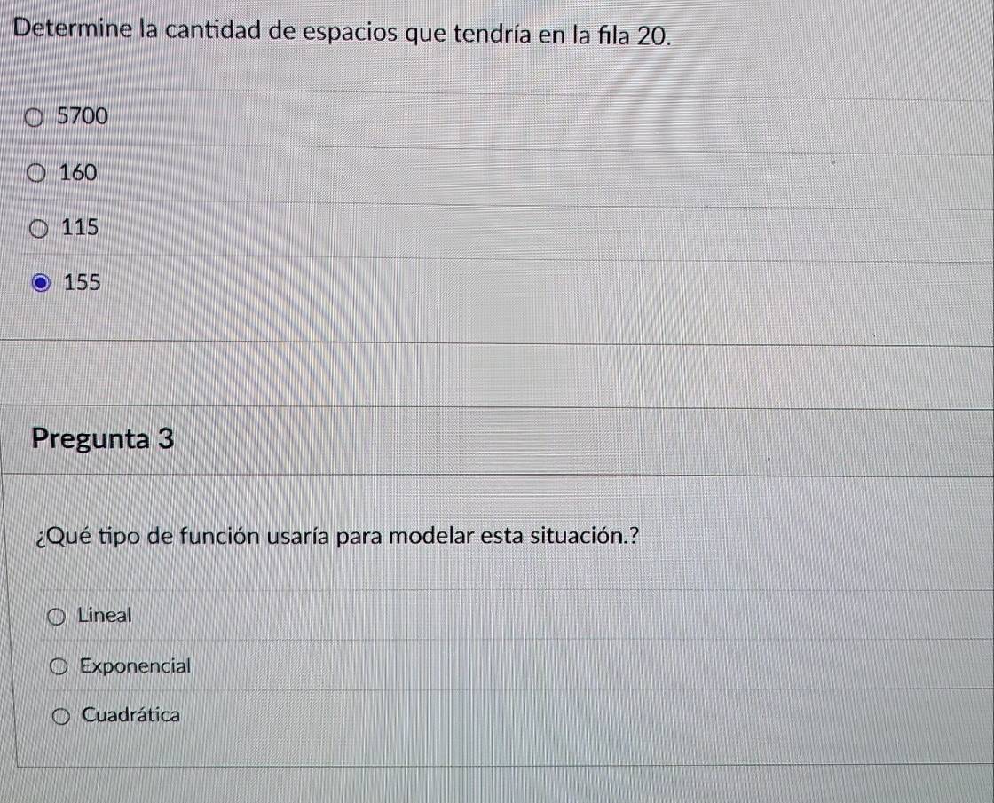 Determine la cantidad de espacios que tendría en la fila 20.
5700
160
115
155
Pregunta 3
¿Qué tipo de función usaría para modelar esta situación.?
Lineal
Exponencial
Cuadrática