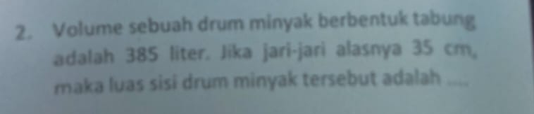 Volume sebuah drum minyak berbentuk tabung 
adalah 385 liter. Jika jari-jari alasnya 35 cm 。 
maka luas sisi drum minyak tersebut adalah ....