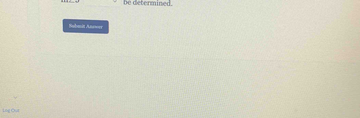 be determined. 
Submit Answer
Log Out