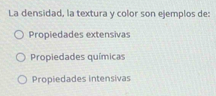 La densidad, la textura y color son ejemplos de:
Propiedades extensivas
Propiedades químicas
Propiedades intensivas