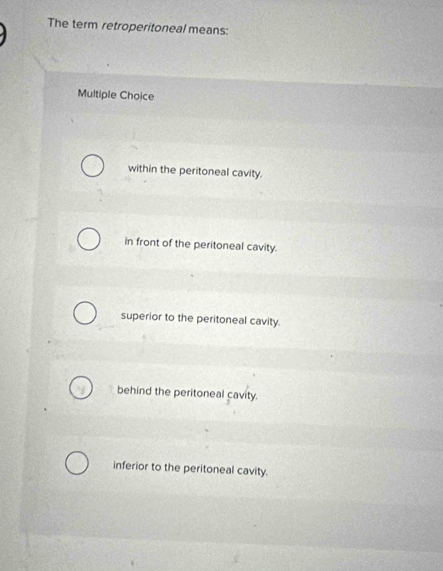 The term retroperitoneal means:
Multiple Choice
within the peritoneal cavity.
in front of the peritoneal cavity.
superior to the peritoneal cavity.
behind the peritoneal cavity.
inferior to the peritoneal cavity.