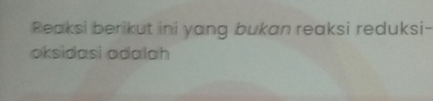 Reaksi berikut ini yang bukan reaksi reduksi- 
oksidasi odalah