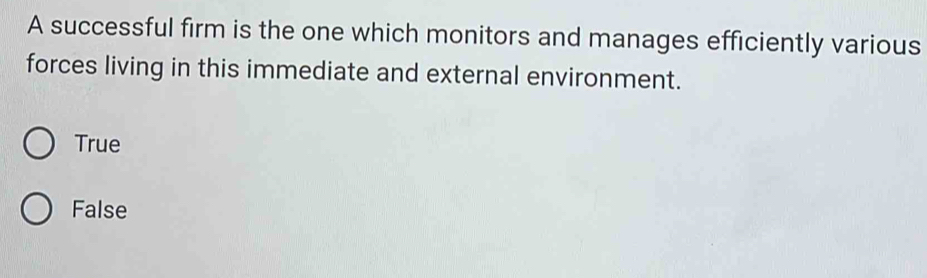 A successful firm is the one which monitors and manages efficiently various
forces living in this immediate and external environment.
True
False