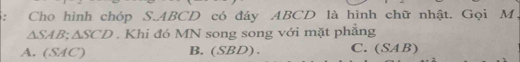 Cho hình chóp S. ABCD có đáy ABCD là hình chữ nhật. Gọi M,
△ SAB; △ SCD. Khi đó MN song song với mặt phẳng
A. (SA □ B. (SBD). C. (SAB)