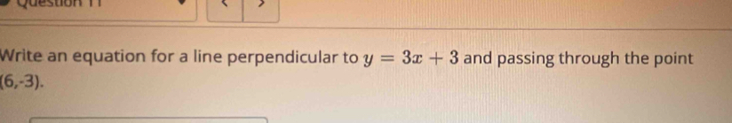 Write an equation for a line perpendicular to y=3x+3 and passing through the point
(6,-3).