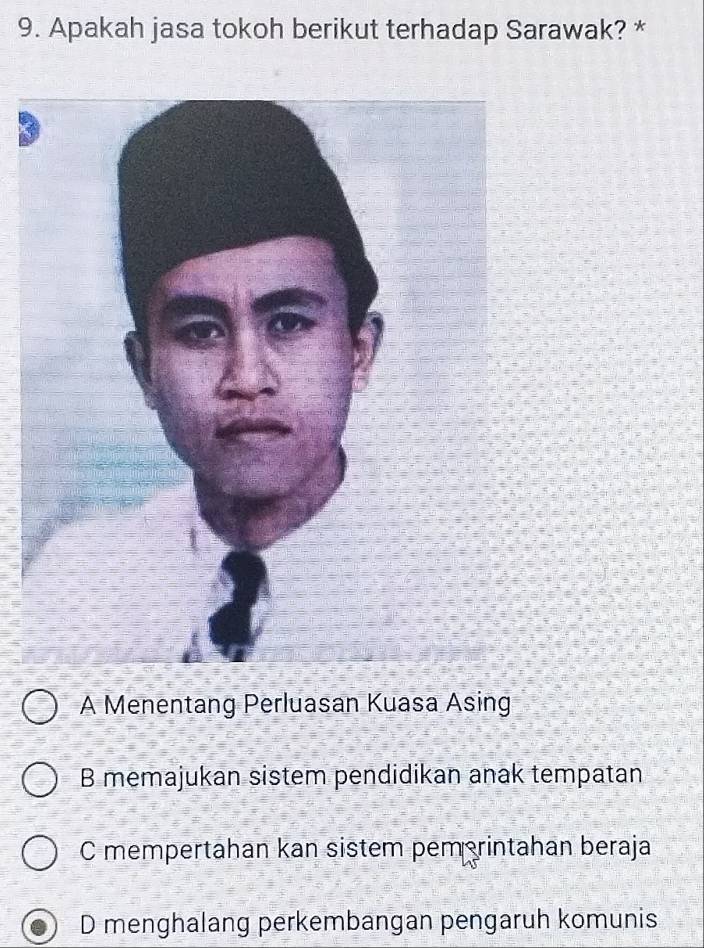 Apakah jasa tokoh berikut terhadap Sarawak? *
A Menentang Perluasan Kuasa Asing
B memajukan sistem pendidikan anak tempatan
C mempertahan kan sistem pemerintahan beraja
D menghalang perkembangan pengaruh komunis