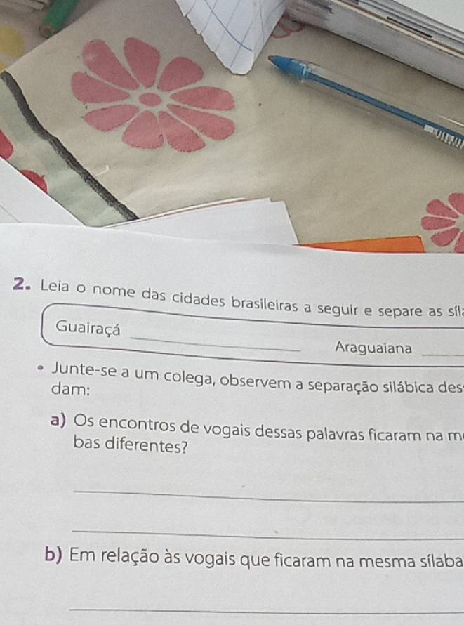 Leia o nome das cidades brasileiras a seguir e separe as síl 
_ 
Guairaçá 
Araguaiana_ 
Junte-se a um colega, observem a separação silábica des 
dam: 
a) Os encontros de vogais dessas palavras ficaram na m 
bas diferentes? 
_ 
_ 
b) Em relação às vogais que ficaram na mesma sílaba 
_