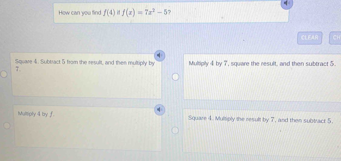 How can you find f(4) if f(x)=7x^2-5 ?
CLEAR CH
Square 4. Subtract 5 from the result, and then multiply by Multiply 4 by 7, square the result, and then subtract 5.
7.
Multiply 4 by f. Square 4. Multiply the result by 7, and then subtract 5.