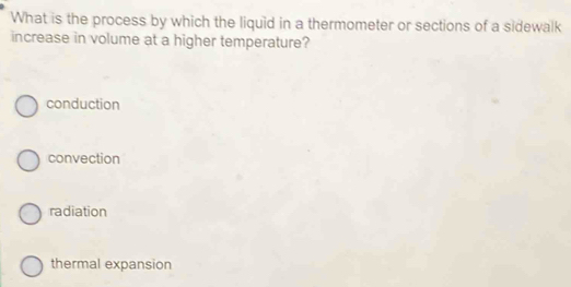 What is the process by which the liquid in a thermometer or sections of a sidewalk
increase in volume at a higher temperature?
conduction
convection
radiation
thermal expansion