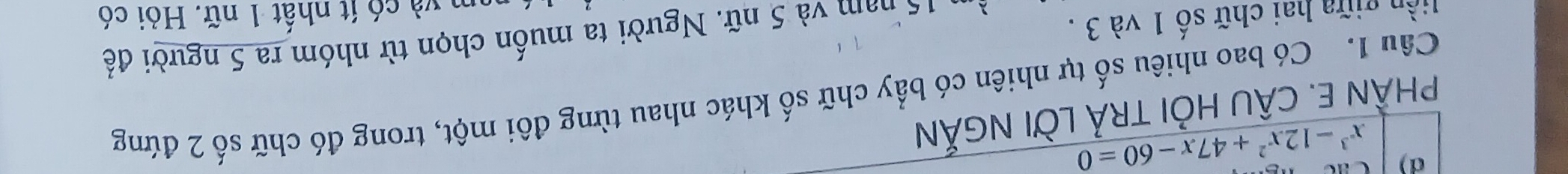 x^3-12x^2+47x-60=0
PHÂN E. CÂU HỏI TRẢ LỜI NGẤN 
Câu 1. Có bao nhiêu số tự nhiên có bẩy chữ số khác nhau từng đôi một, trong đó chữ số 2 đứng 
m 15 nam và 5 nữ. Người ta muốn chọn từ nhóm ra 5 người để 
liền giữa hai chữ số 1 và 3. 
nm và có ít nhất 1 nữ. Hỏi có