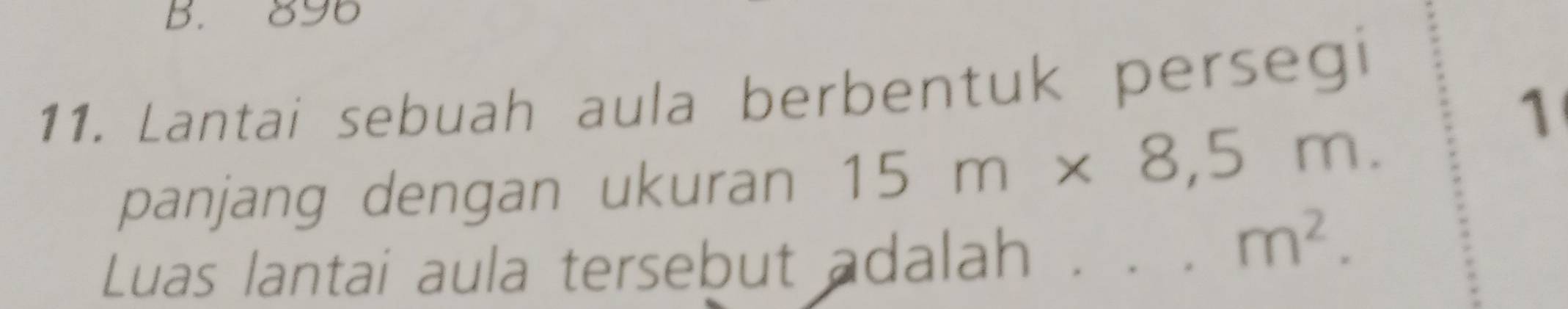 896
11. Lantai sebuah aula berbentuk persegi 
panjang dengan ukuran 15m* 8,5m. 
1 
Luas lantai aula tersebut adalah_
m^2.