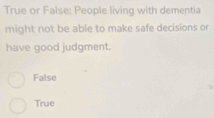 True or False: People living with dementia
might not be able to make safe decisions or
have good judgment.
False
True