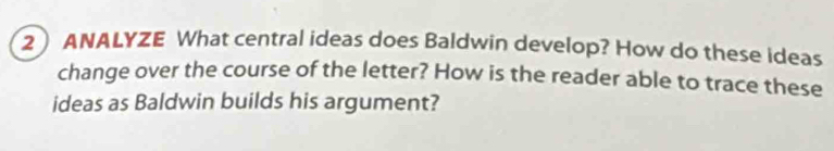 2ANALYZE What central ideas does Baldwin develop? How do these ideas 
change over the course of the letter? How is the reader able to trace these 
ideas as Baldwin builds his argument?