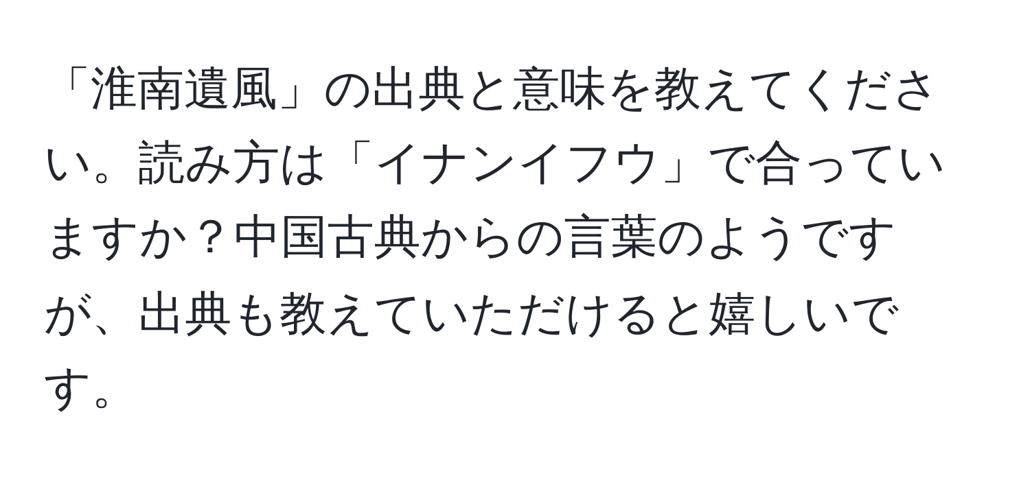 「淮南遺風」の出典と意味を教えてください。読み方は「イナンイフウ」で合っていますか？中国古典からの言葉のようですが、出典も教えていただけると嬉しいです。