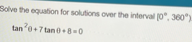 Solve the equation for solutions over the interval [0°,360°)
tan^2θ +7tan θ +8=0