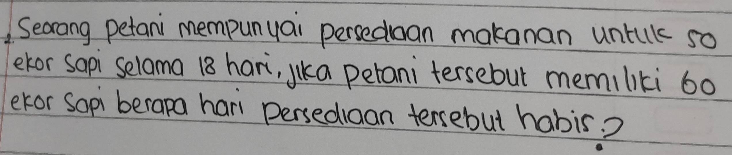 Secrong petani mempunyai persedan makanan untul so 
ekor sapi selama 18 hari, yka perani tersebut memiliki 60
ekor Sopi berapa hari persedian tensebut habis?