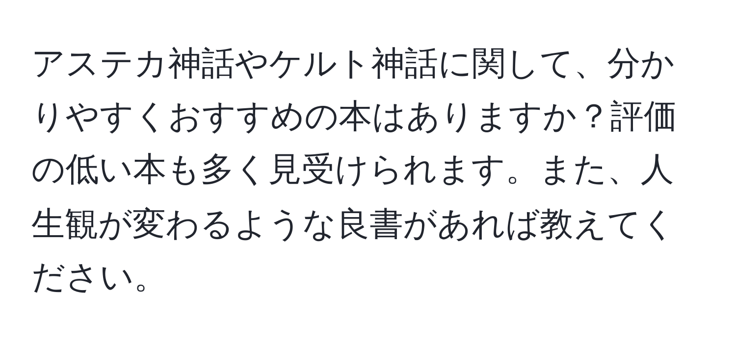 アステカ神話やケルト神話に関して、分かりやすくおすすめの本はありますか？評価の低い本も多く見受けられます。また、人生観が変わるような良書があれば教えてください。