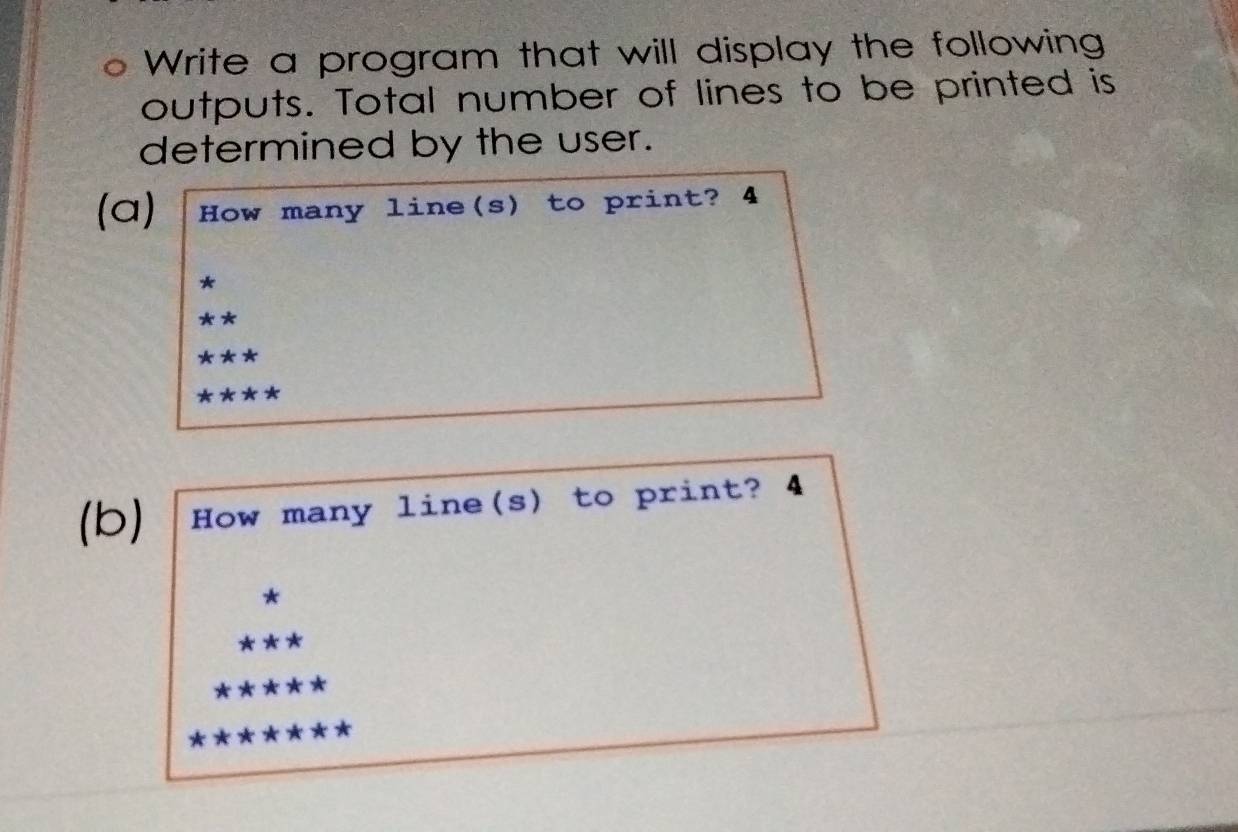 Write a program that will display the following 
outputs. Total number of lines to be printed is 
determined by the user. 
(a) How many line(s) to print? 4 
(b) How many line(s) to print? 4