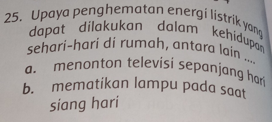 Upaya penghematan energi listrik yang
dapat dilakukan dalam kehidupan
sehari-hari di rumah, antara lain ....
a. menonton televisi sepanjang hari
b. mematikan lampu pada saat
siang harí