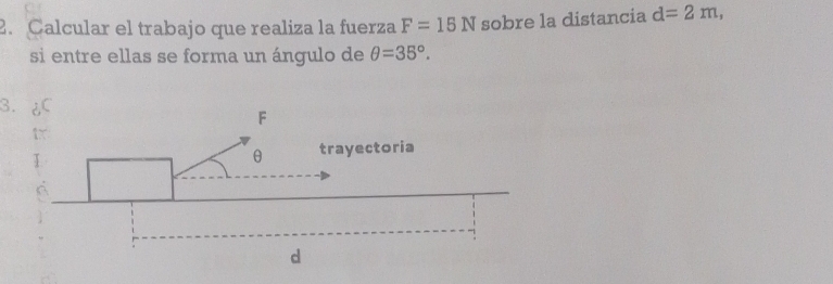 Calcular el trabajo que realiza la fuerza F=15N sobre la distancia d=2m, 
si entre ellas se forma un ángulo de θ =35°. 
3.