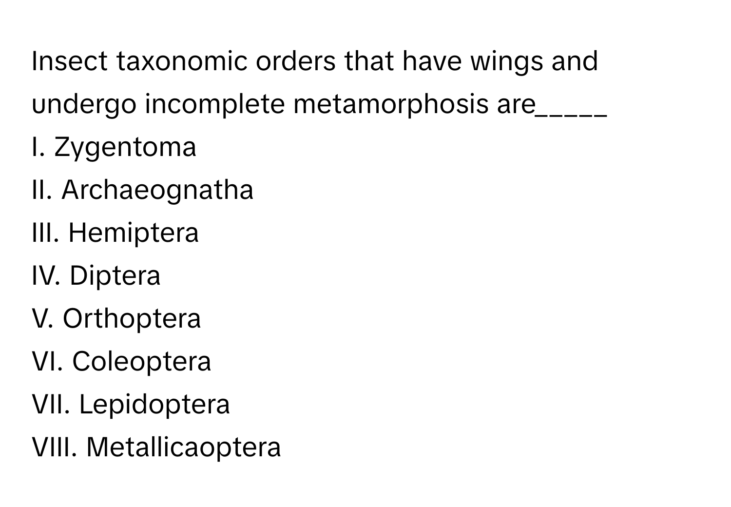 Insect taxonomic orders that have wings and undergo incomplete metamorphosis are_____

I. Zygentoma
II. Archaeognatha
III. Hemiptera
IV. Diptera
V. Orthoptera
VI. Coleoptera
VII. Lepidoptera
VIII. Metallicaoptera