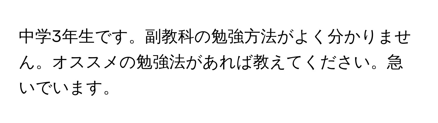 中学3年生です。副教科の勉強方法がよく分かりません。オススメの勉強法があれば教えてください。急いでいます。