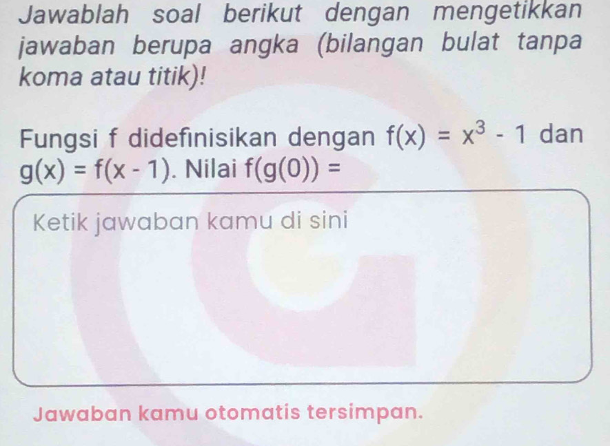 Jawablah soal berikut dengan mengetikkan 
jawaban berupa angka (bilangan bulat tanpa 
koma atau titik)! 
Fungsi f didefinisikan dengan f(x)=x^3-1 dan
g(x)=f(x-1). Nilai f(g(0))=
Ketik jawaban kamu di sini 
Jawaban kamu otomatis tersimpan.