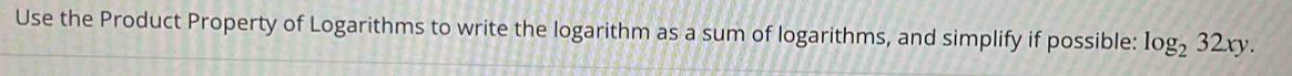 Use the Product Property of Logarithms to write the logarithm as a sum of logarithms, and simplify if possible: log _232xy.