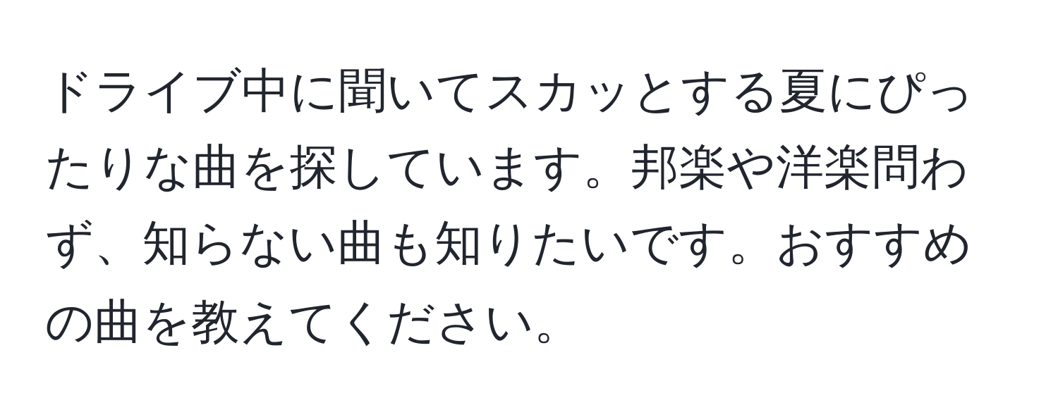 ドライブ中に聞いてスカッとする夏にぴったりな曲を探しています。邦楽や洋楽問わず、知らない曲も知りたいです。おすすめの曲を教えてください。