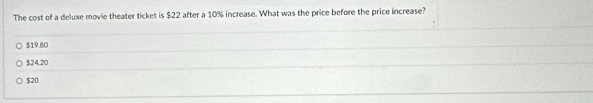 The cost of a deluxe movie theater ticket is $22 after a 10% increase. What was the price before the price increase?
$19.80
$24.20
$20