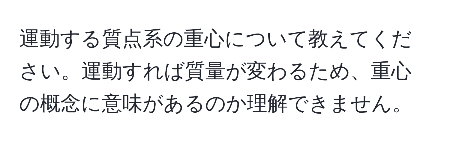 運動する質点系の重心について教えてください。運動すれば質量が変わるため、重心の概念に意味があるのか理解できません。