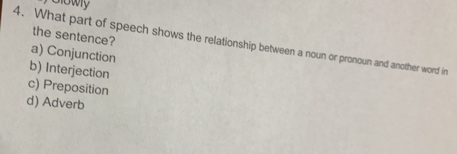 slowy
the sentence?
4. What part of speech shows the relationship between a noun or pronoun and another word in
a) Conjunction
b) Interjection
c) Preposition
d) Adverb