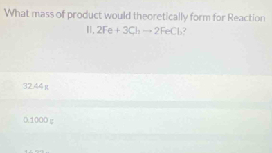 What mass of product would theoretically form for Reaction
11,2Fe+3Cl_2to 2FeCl_3 7
32.44g
0.1000 g