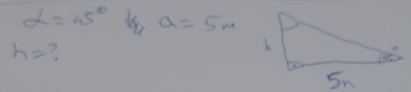 alpha =45° a=5m
h= ?