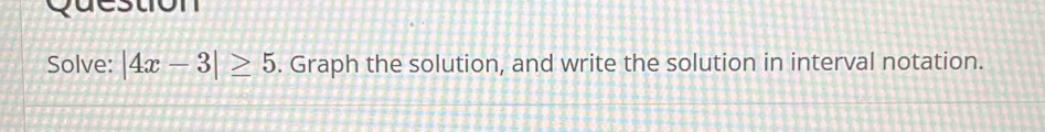 Question 
Solve: |4x-3|≥ 5. Graph the solution, and write the solution in interval notation.