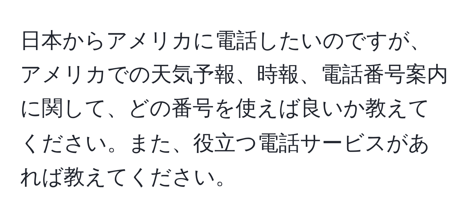 日本からアメリカに電話したいのですが、アメリカでの天気予報、時報、電話番号案内に関して、どの番号を使えば良いか教えてください。また、役立つ電話サービスがあれば教えてください。