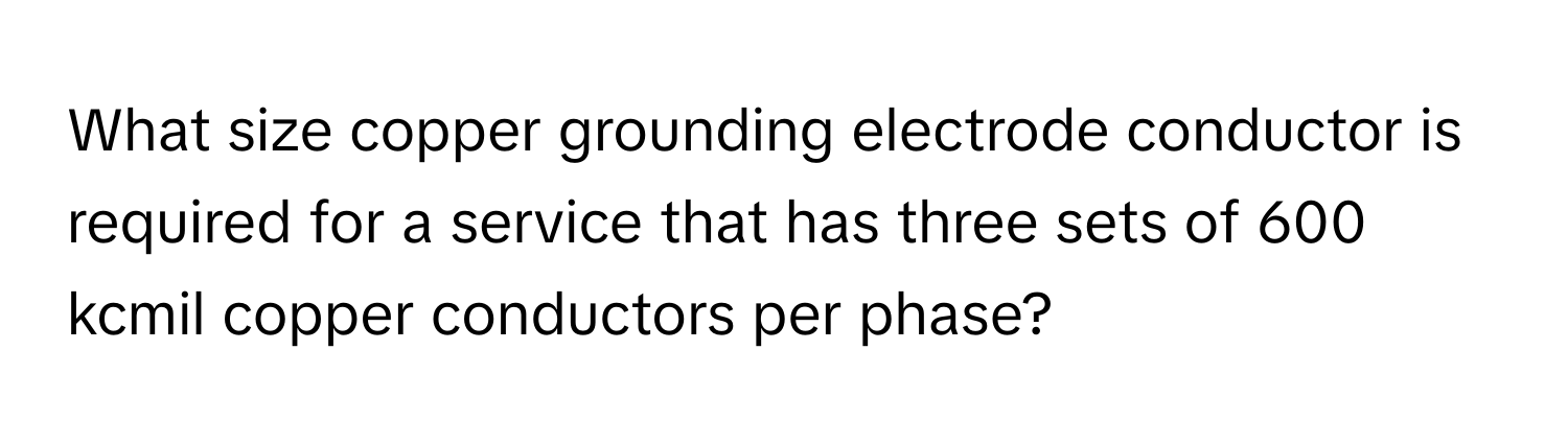 What size copper grounding electrode conductor is required for a service that has three sets of 600 kcmil copper conductors per phase?